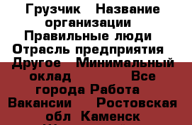 Грузчик › Название организации ­ Правильные люди › Отрасль предприятия ­ Другое › Минимальный оклад ­ 25 000 - Все города Работа » Вакансии   . Ростовская обл.,Каменск-Шахтинский г.